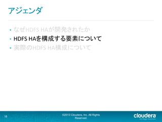 •  なぜHDFS	
  HAが開発されたか	
  
•  HDFS	
  HAを構成する要素について	
  
•  実際のHDFS	
  HA構成について	
18
©2013 Cloudera, Inc. All Rights
Reserved.
アジェンダ	
  
 