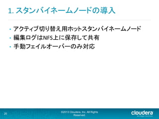 1.	
  スタンバイネームノードの導入	
  
•  アクティブ切り替え用ホットスタンバイネームノード	
  
•  編集ログはNFS上に保存して共有	
  
•  手動フェイルオーバーのみ対応	
  
20
©2013 Cloudera, Inc. All Rights
Reserved.
 