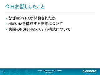 今日お話ししたこと	
  
•  なぜHDFS	
  HAが開発されたか	
  
•  HDFS	
  HAを構成する要素について	
  
•  実際のHDFS	
  HAシステム構成について	
62
©2013 Cloudera, Inc. All Rights
Reserved.
 