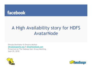 A High Availability story for HDFS
AvatarNode
Dhruba Borthakur & Dmytro Molkov
dhruba@apache.org & dms@facebook.com
Presented at The Hadoop User Group Meeting,
Sept 29, 2010
 