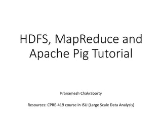 HDFS, MapReduce and
Apache Pig Tutorial
Pranamesh Chakraborty
Resources: CPRE-419 course in ISU (Large Scale Data Analysis)
 
