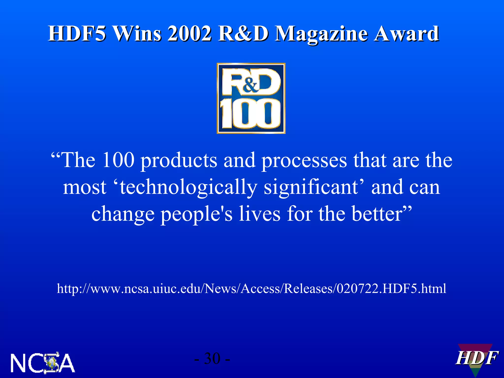 HDF5 Wins 2002 R&D Magazine Award

“The 100 products and processes that are the
most ‘technologically significant’ and can
change people's lives for the better”
http://www.ncsa.uiuc.edu/News/Access/Releases/020722.HDF5.html

- 30 -

HDF

 