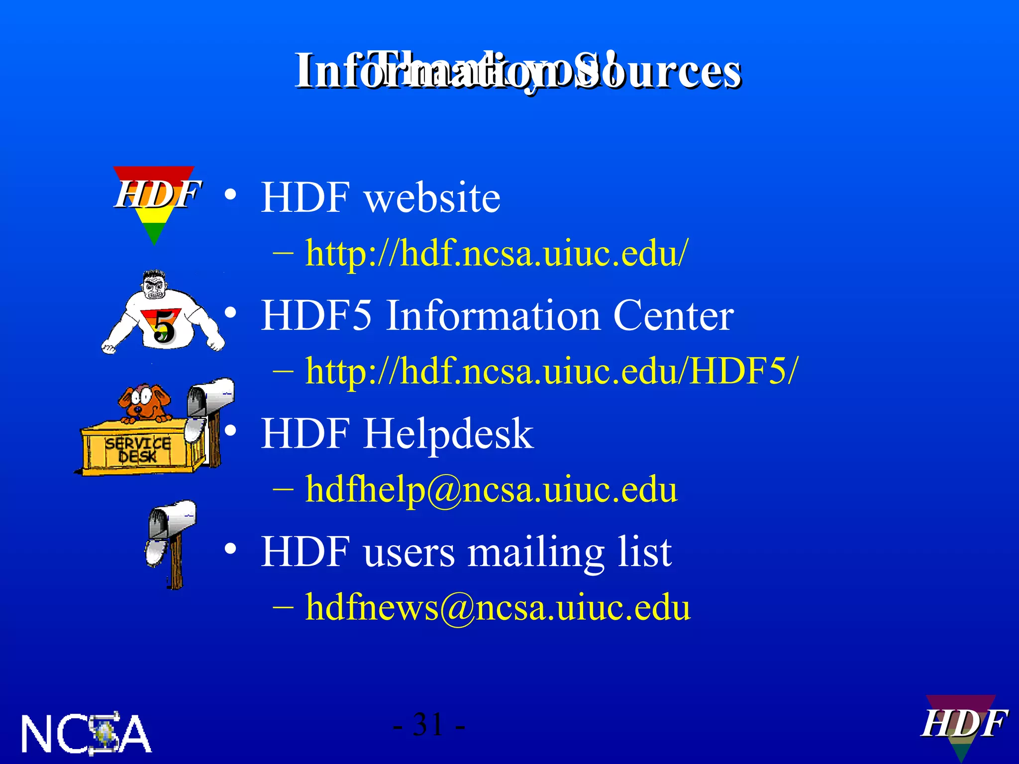 Thank you!
Information Sources
HDF • HDF website
– http://hdf.ncsa.uiuc.edu/

5 • HDF5 Information Center

– http://hdf.ncsa.uiuc.edu/HDF5/

• HDF Helpdesk
– hdfhelp@ncsa.uiuc.edu

• HDF users mailing list
– hdfnews@ncsa.uiuc.edu
- 31 -

HDF

 