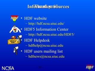 Thank you!
Information Sources
HDF • HDF website
– http://hdf.ncsa.uiuc.edu/

5 • HDF5 Information Center

– http://hdf.ncsa.uiuc.edu/HDF5/

• HDF Helpdesk
– hdfhelp@ncsa.uiuc.edu

• HDF users mailing list
– hdfnews@ncsa.uiuc.edu
- 31 -

HDF

 