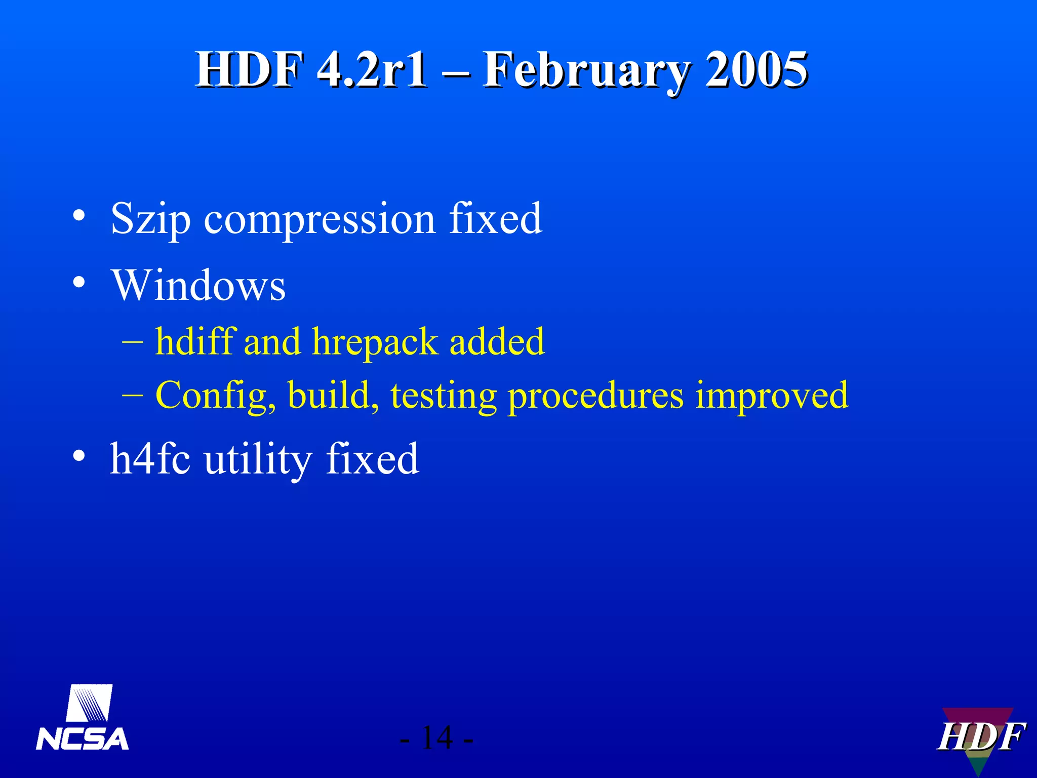 HDF 4.2r1 – February 2005
• Szip compression fixed
• Windows
– hdiff and hrepack added
– Config, build, testing procedures improved

• h4fc utility fixed

- 14 -

HDF

 