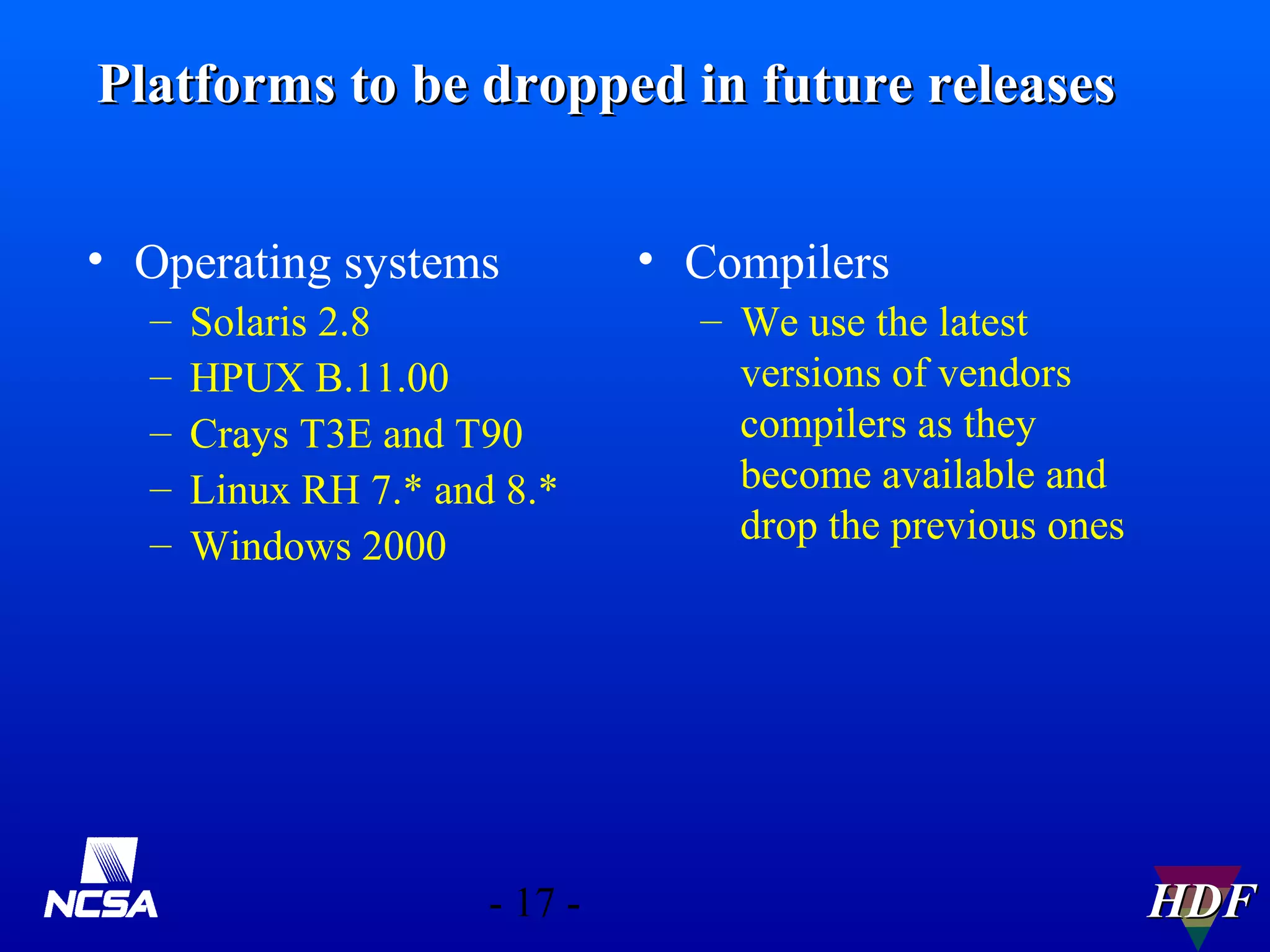 Platforms to be dropped in future releases
• Operating systems
–
–
–
–
–

Solaris 2.8
HPUX B.11.00
Crays T3E and T90
Linux RH 7.* and 8.*
Windows 2000

- 17 -

• Compilers
– We use the latest
versions of vendors
compilers as they
become available and
drop the previous ones

HDF

 