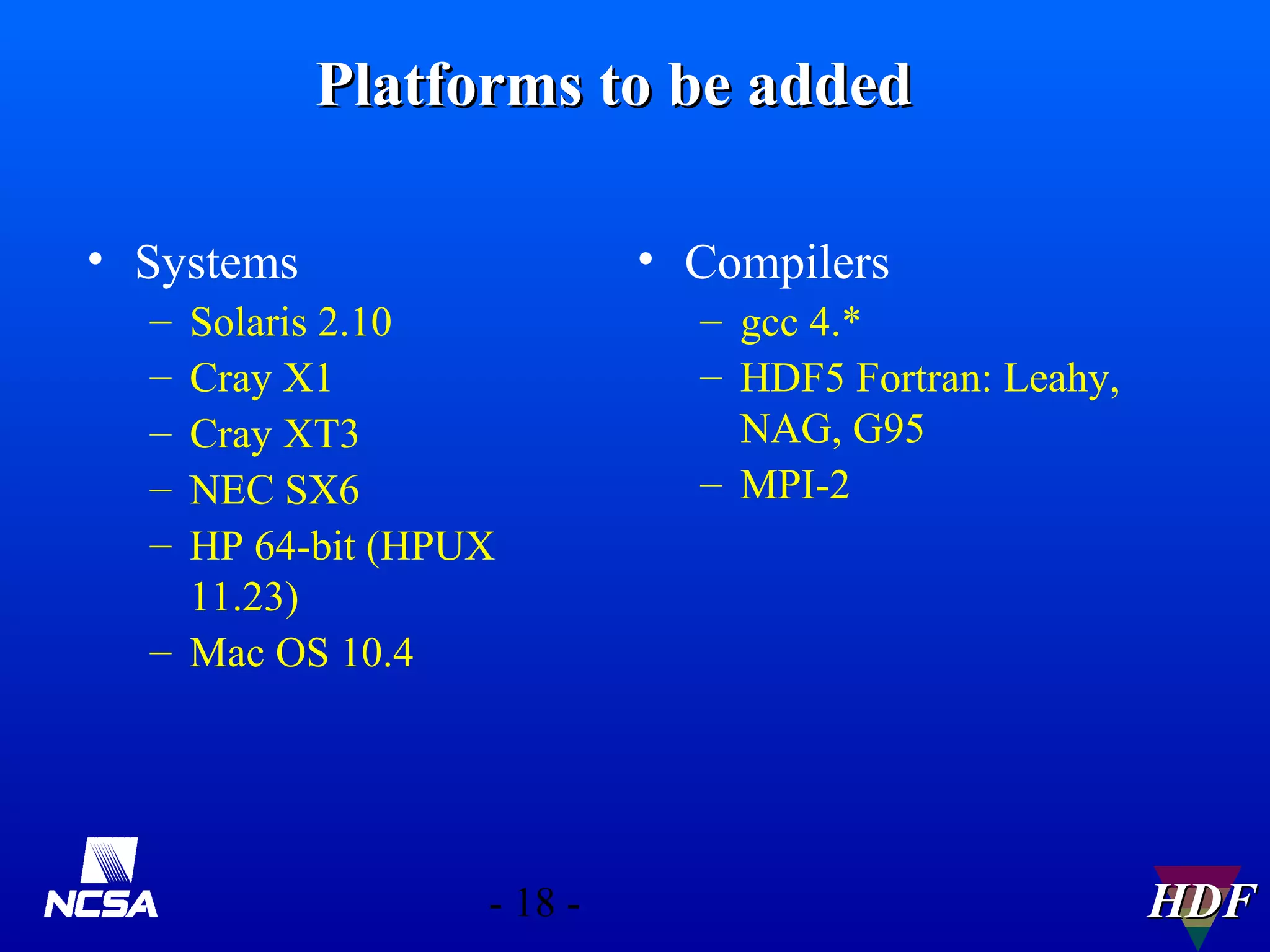 Platforms to be added
• Systems

• Compilers

–
–
–
–
–

Solaris 2.10
Cray X1
Cray XT3
NEC SX6
HP 64-bit (HPUX
11.23)
– Mac OS 10.4

- 18 -

– gcc 4.*
– HDF5 Fortran: Leahy,
NAG, G95
– MPI-2

HDF

 