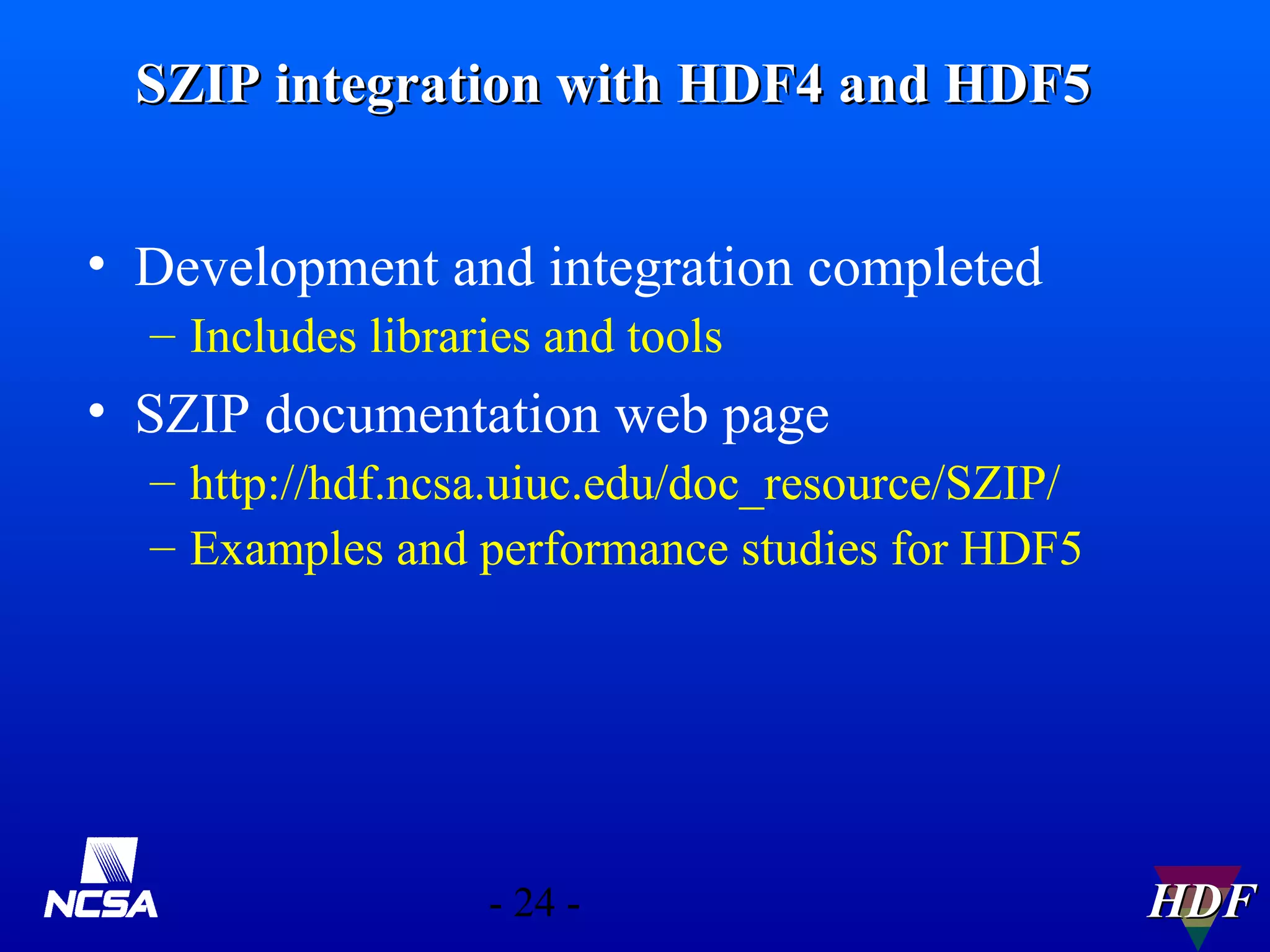 SZIP integration with HDF4 and HDF5
• Development and integration completed
– Includes libraries and tools

• SZIP documentation web page
– http://hdf.ncsa.uiuc.edu/doc_resource/SZIP/
– Examples and performance studies for HDF5

- 24 -

HDF

 