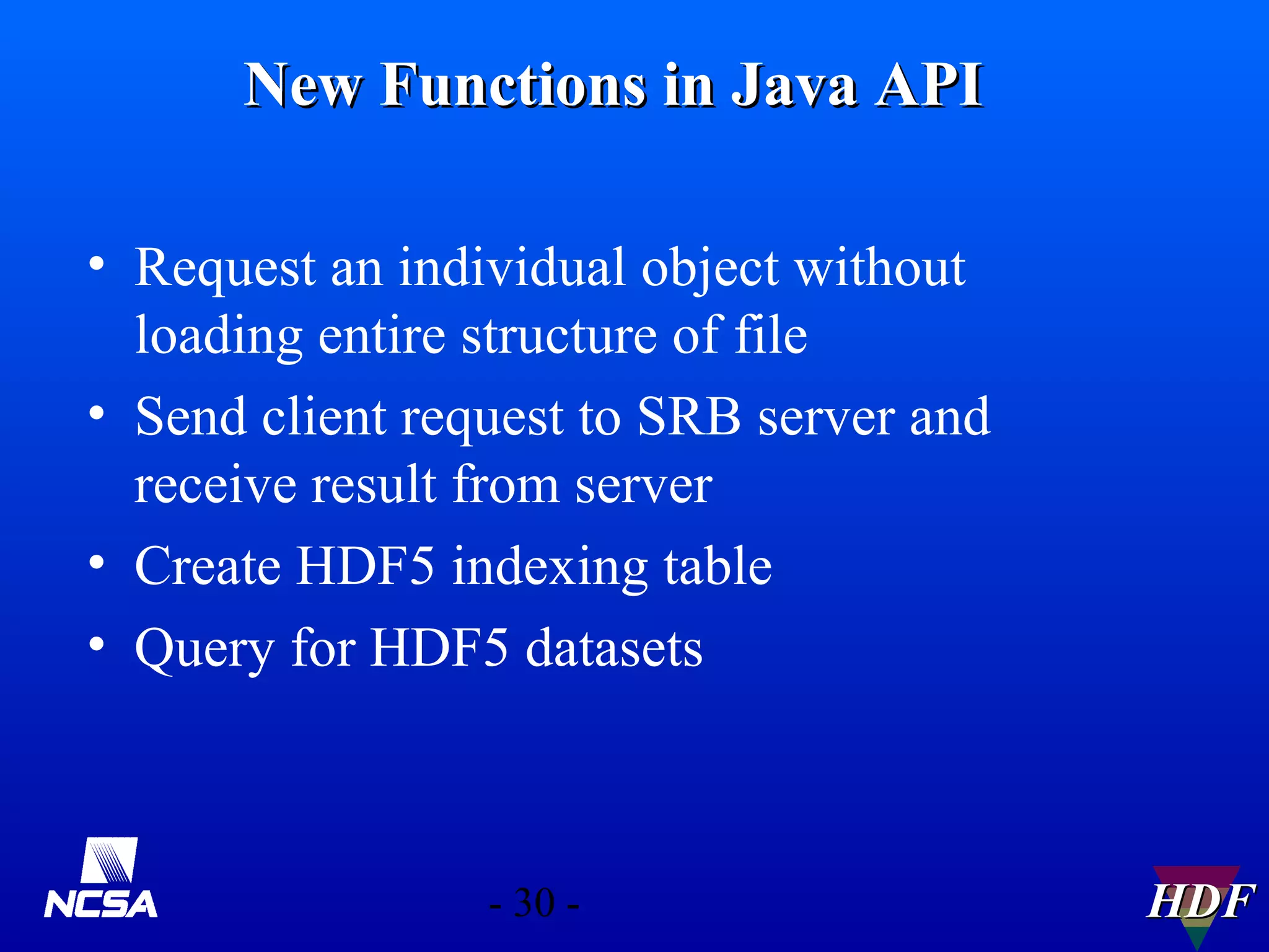 New Functions in Java API
• Request an individual object without
loading entire structure of file
• Send client request to SRB server and
receive result from server
• Create HDF5 indexing table
• Query for HDF5 datasets

- 30 -

HDF

 