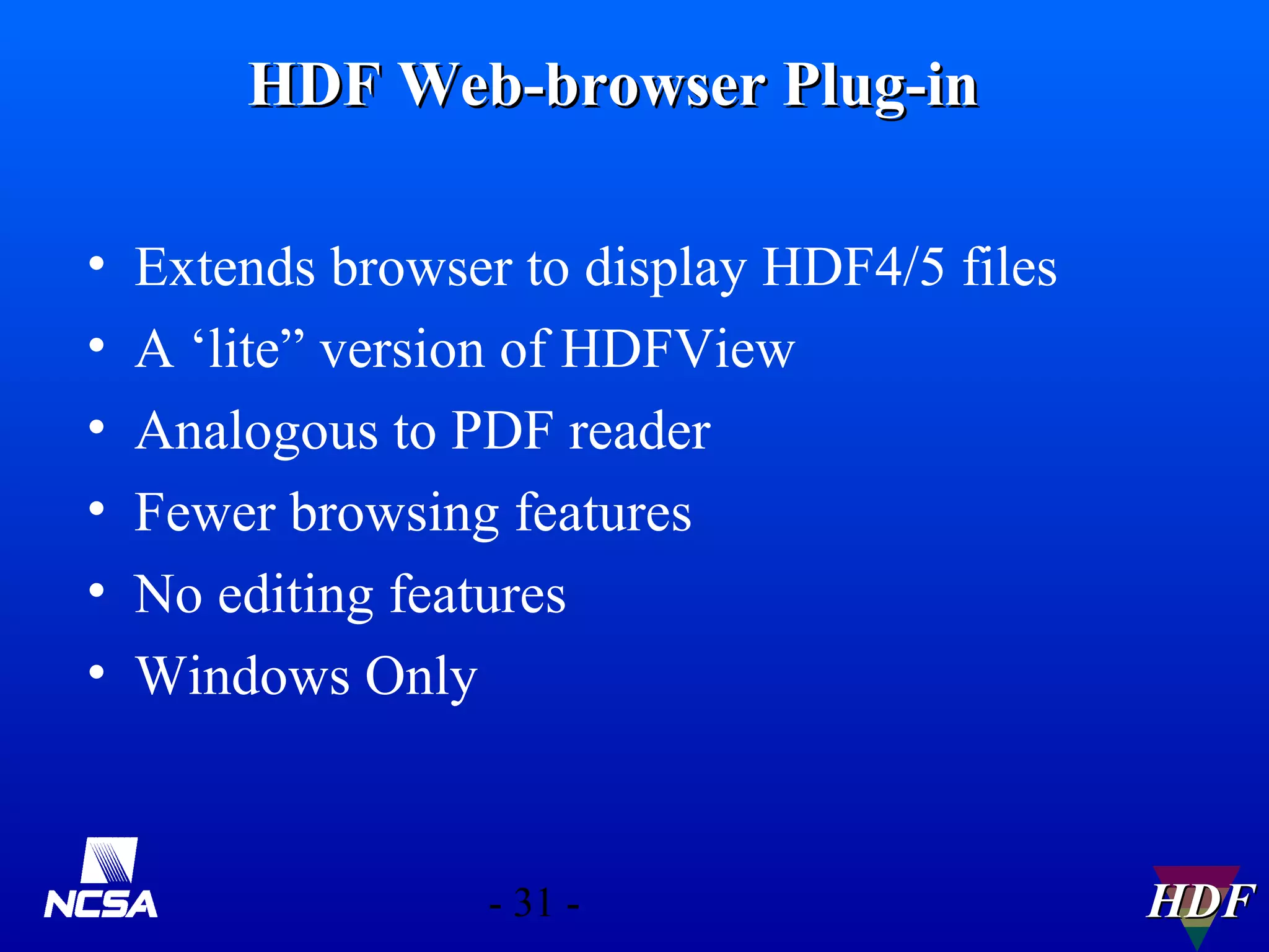 HDF Web-browser Plug-in
•
•
•
•
•
•

Extends browser to display HDF4/5 files
A ‘lite” version of HDFView
Analogous to PDF reader
Fewer browsing features
No editing features
Windows Only

- 31 -

HDF

 