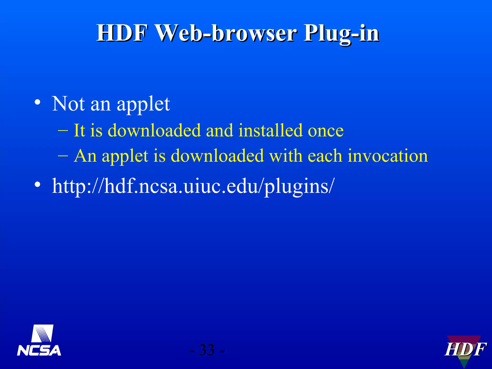 HDF Web-browser Plug-in
• Not an applet
– It is downloaded and installed once
– An applet is downloaded with each invocation

• http://hdf.ncsa.uiuc.edu/plugins/

- 33 -

HDF

 