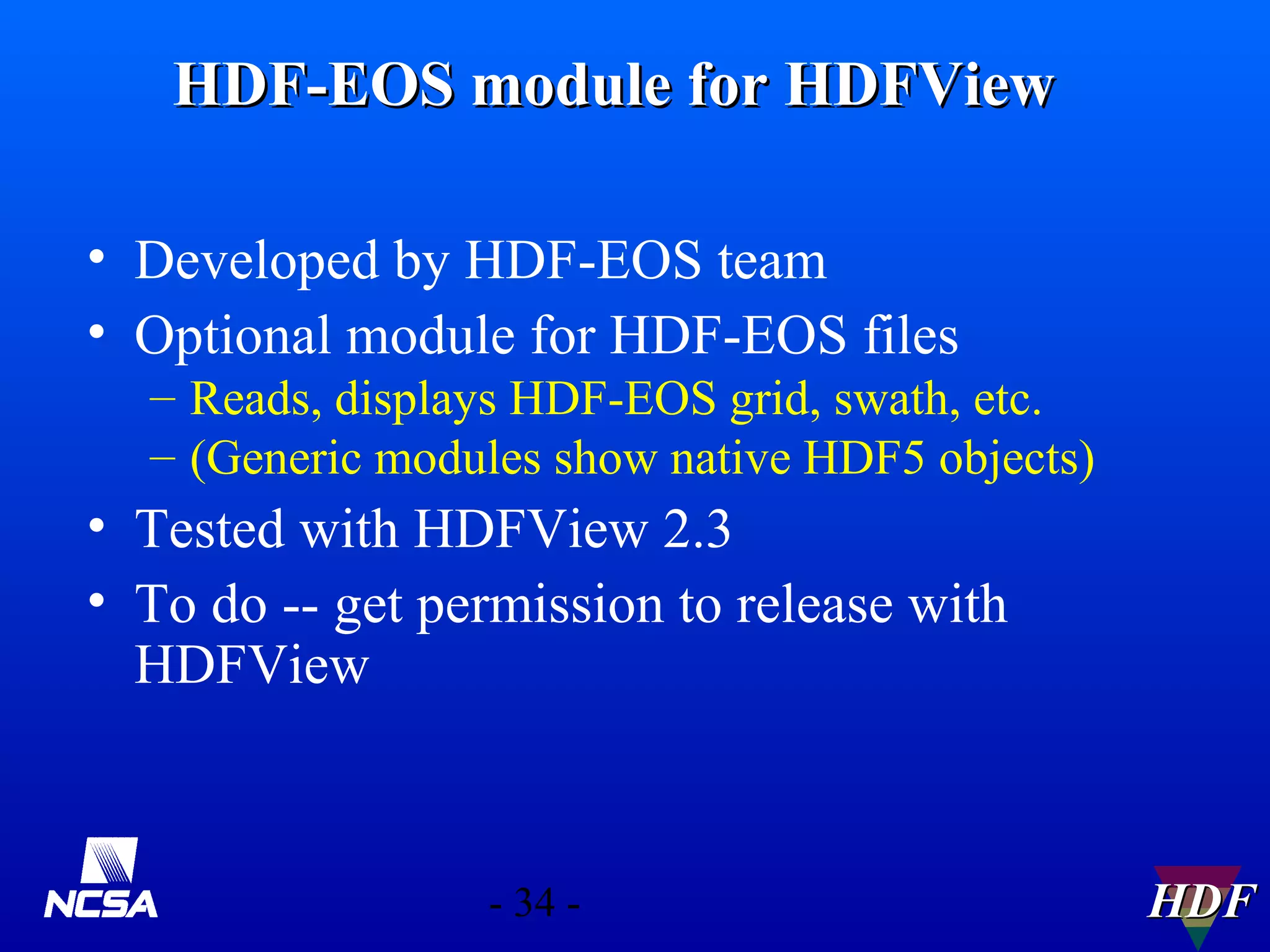 HDF-EOS module for HDFView
• Developed by HDF-EOS team
• Optional module for HDF-EOS files
– Reads, displays HDF-EOS grid, swath, etc.
– (Generic modules show native HDF5 objects)

• Tested with HDFView 2.3
• To do -- get permission to release with
HDFView

- 34 -

HDF

 