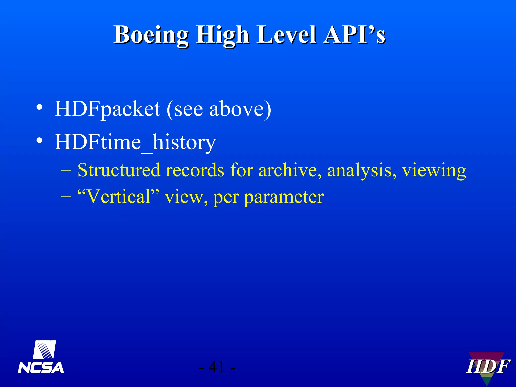 Boeing High Level API’s
• HDFpacket (see above)
• HDFtime_history
– Structured records for archive, analysis, viewing
– “Vertical” view, per parameter

- 41 -

HDF

 