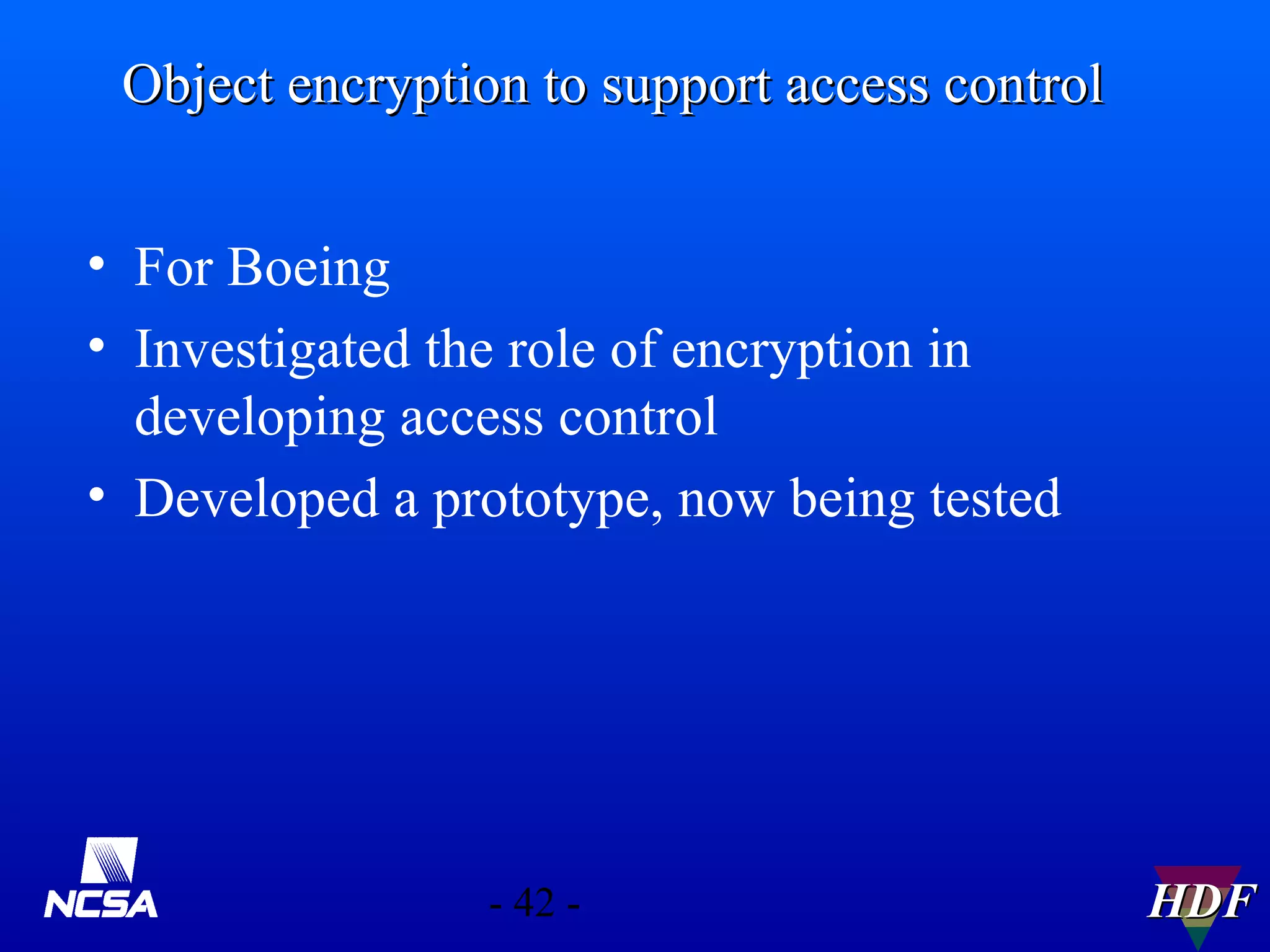 Object encryption to support access control
• For Boeing
• Investigated the role of encryption in
developing access control
• Developed a prototype, now being tested

- 42 -

HDF

 