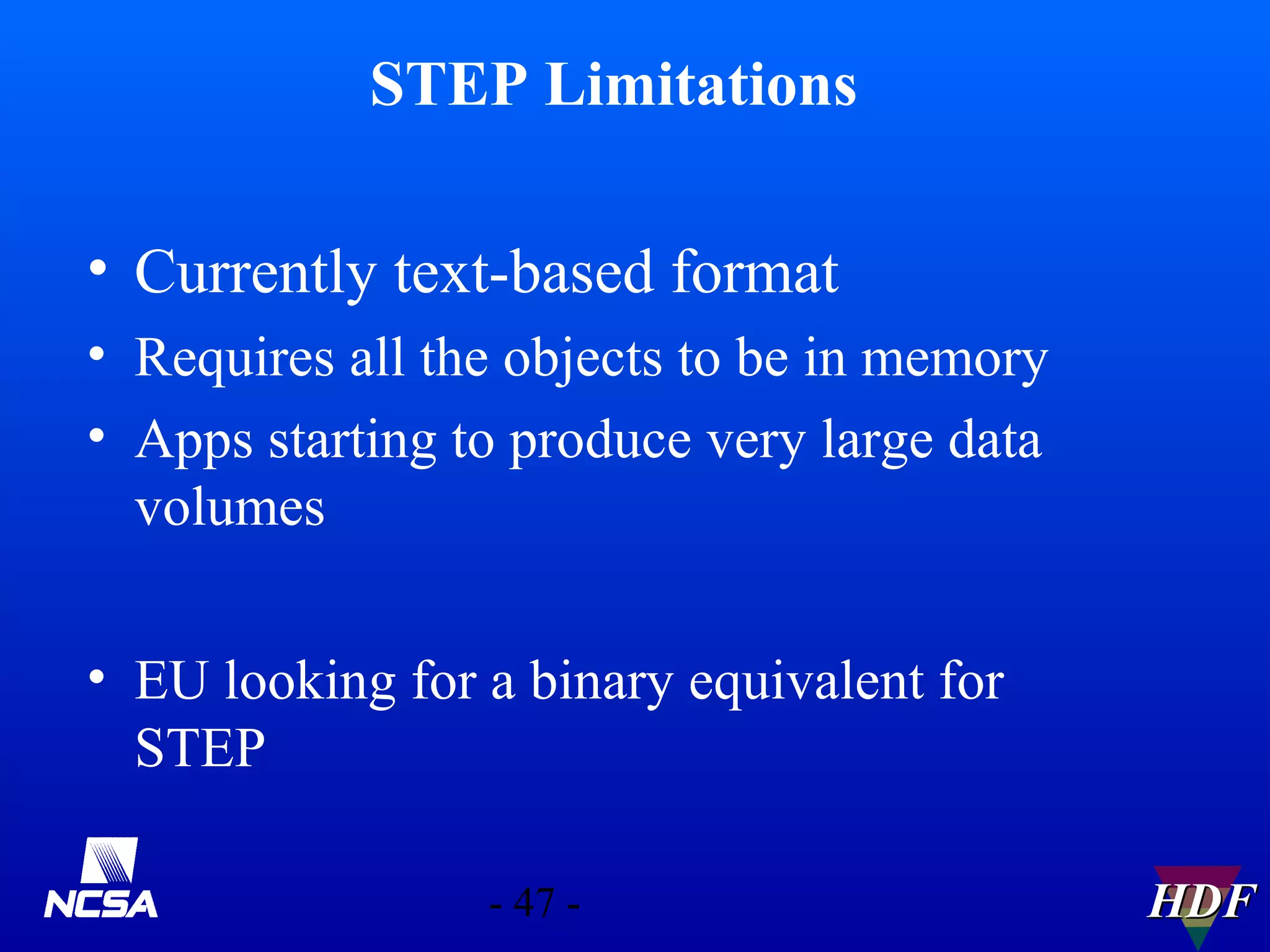 STEP Limitations
• Currently text-based format
• Requires all the objects to be in memory
• Apps starting to produce very large data
volumes
• EU looking for a binary equivalent for
STEP
- 47 -

HDF

 