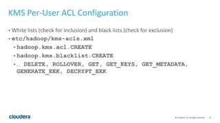 14© Cloudera, Inc. All rights reserved.
KMS Per-User ACL Configuration
• White lists (check for inclusion) and black lists (check for exclusion)
• etc/hadoop/kms-acls.xml
• hadoop.kms.acl.CREATE
• hadoop.kms.blacklist.CREATE
• … DELETE, ROLLOVER, GET, GET_KEYS, GET_METADATA,
GENERATE_EEK, DECRYPT_EEK
 