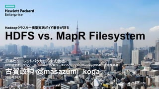 HDFS vs. MapR Filesystem
日本ヒューレットパッカード株式会社
HPE認定オープンソース・Linuxテクノロジーエバンジェリスト/Hadoop(CCAH)認定技術者
古賀政純 @masazumi_koga
2020年10月
1
Hadoopクラスター構築実践ガイド著者が語る
 