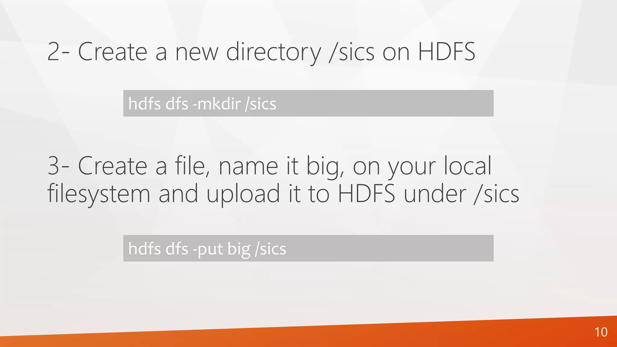 2- Create a new directory /sics on HDFS
hdfs dfs -mkdir /sics
3- Create a file, name it big, on your local
filesystem and upload it to HDFS under /sics
hdfs dfs -put big /sics
10
 