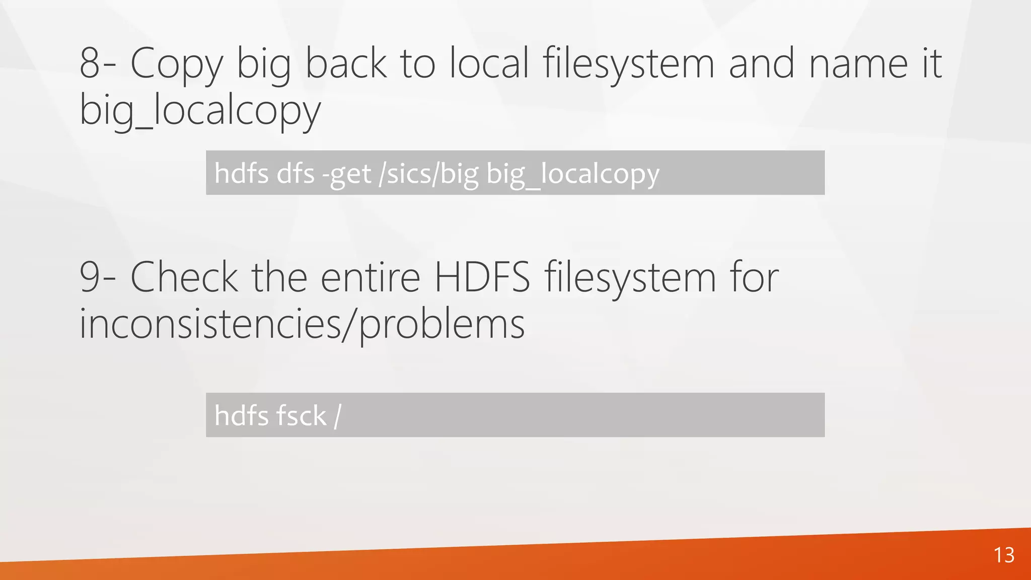 8- Copy big back to local filesystem and name it
big_localcopy
hdfs dfs -get /sics/big big_localcopy
9- Check the entire HDFS filesystem for
inconsistencies/problems
hdfs fsck /
13
 