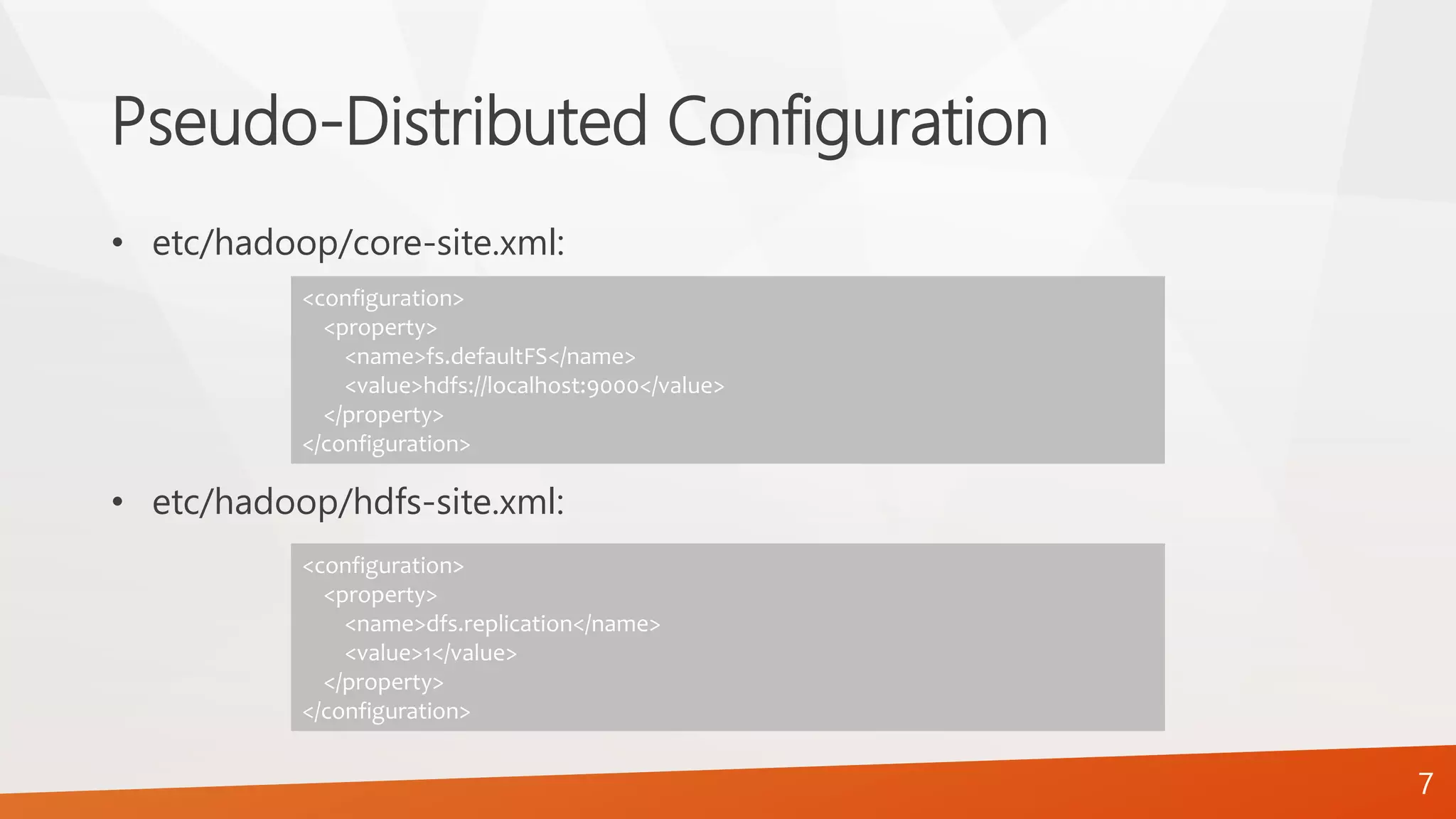 Pseudo-Distributed Configuration
• etc/hadoop/core-site.xml:
• etc/hadoop/hdfs-site.xml:
<configuration>
<property>
<name>fs.defaultFS</name>
<value>hdfs://localhost:9000</value>
</property>
</configuration>
<configuration>
<property>
<name>dfs.replication</name>
<value>1</value>
</property>
</configuration>
7
 