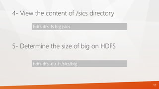 4- View the content of /sics directory
hdfs dfs -ls big /sics
5- Determine the size of big on HDFS
hdfs dfs -du -h /sics/big
11
 