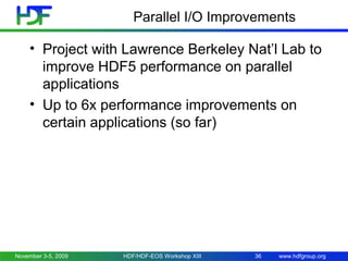Parallel I/O Improvements

• Project with Lawrence Berkeley Nat’l Lab to
improve HDF5 performance on parallel
applications
• Up to 6x performance improvements on
certain applications (so far)

November 3-5, 2009

HDF/HDF-EOS Workshop XIII

36

www.hdfgroup.org

 