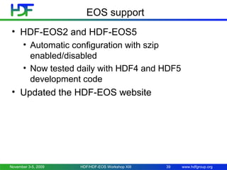 EOS support
• HDF-EOS2 and HDF-EOS5
• Automatic configuration with szip
enabled/disabled
• Now tested daily with HDF4 and HDF5
development code

• Updated the HDF-EOS website

November 3-5, 2009

HDF/HDF-EOS Workshop XIII

39

www.hdfgroup.org

 
