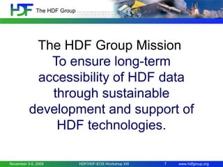 The HDF Group

The HDF Group Mission
To ensure long-term
accessibility of HDF data
through sustainable
development and support of
HDF technologies.
November 3-5, 2009

HDF/HDF-EOS Workshop XIII

7

www.hdfgroup.org

 