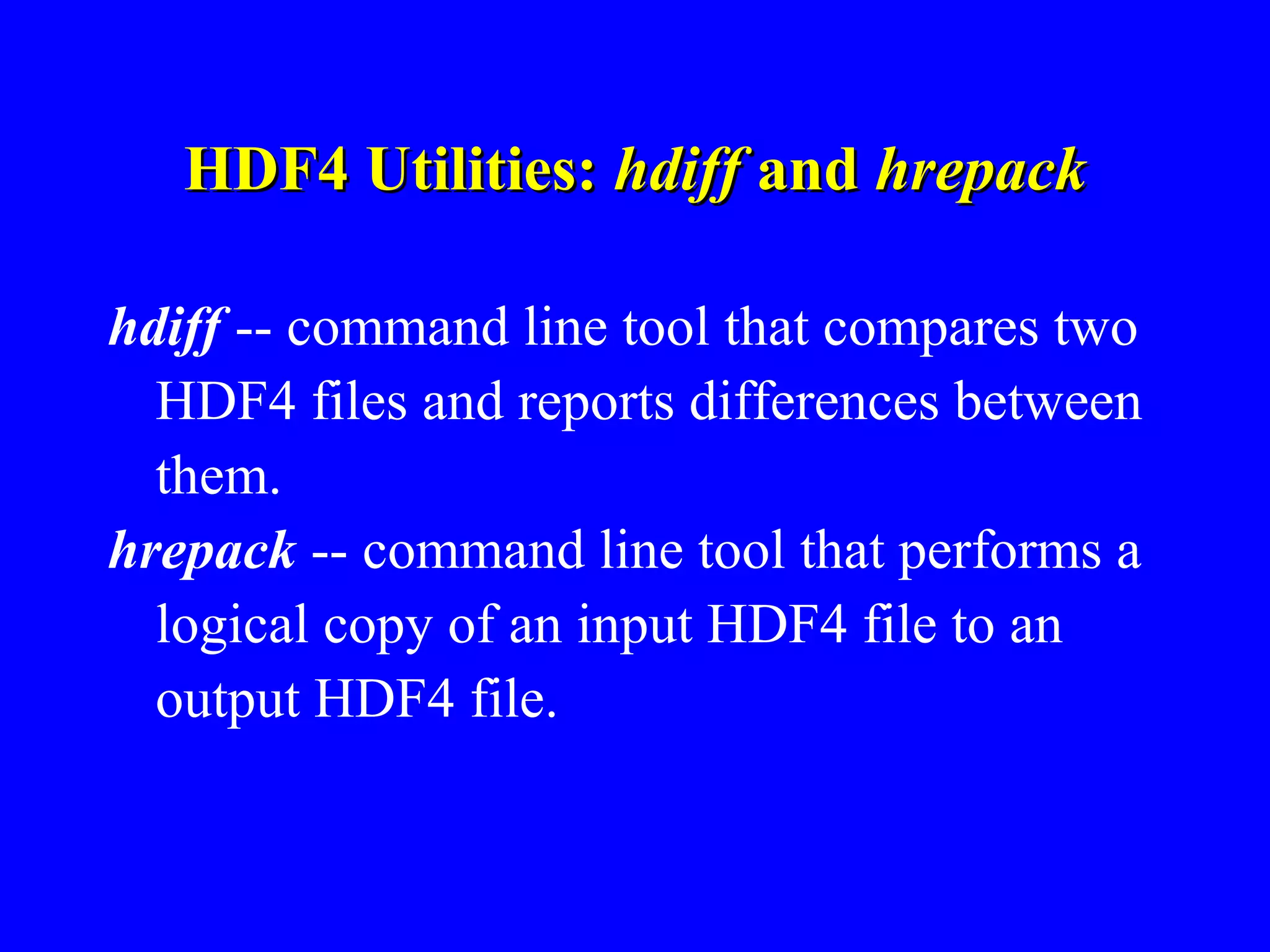 HDF4 Utilities: hdiff and hrepack
hdiff -- command line tool that compares two
HDF4 files and reports differences between
them.
hrepack -- command line tool that performs a
logical copy of an input HDF4 file to an
output HDF4 file.

 