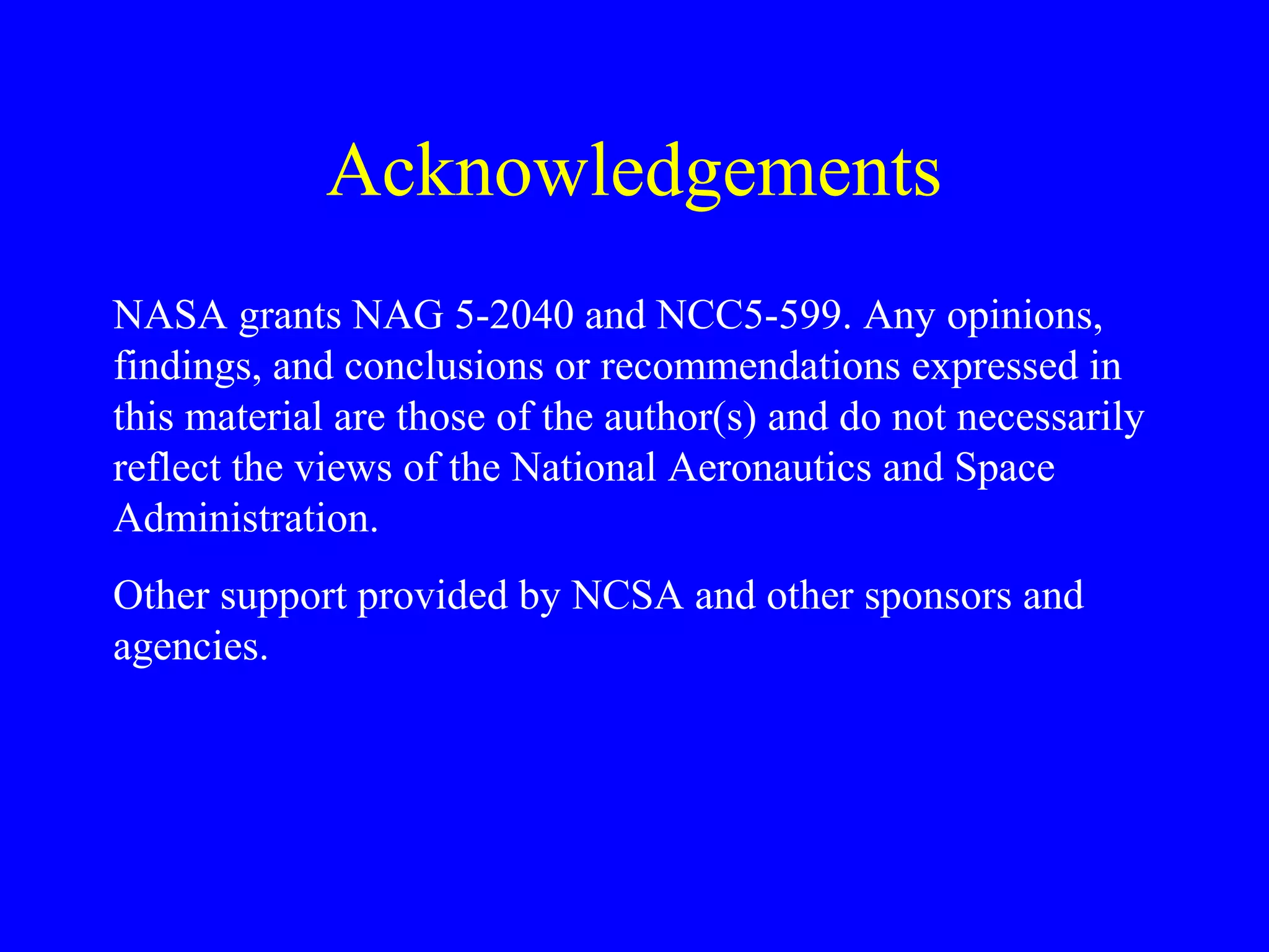 Acknowledgements
NASA grants NAG 5-2040 and NCC5-599. Any opinions,
findings, and conclusions or recommendations expressed in
this material are those of the author(s) and do not necessarily
reflect the views of the National Aeronautics and Space
Administration.
Other support provided by NCSA and other sponsors and
agencies.

 
