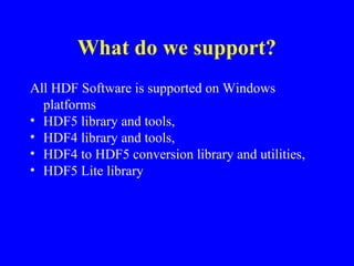 What do we support?
All HDF Software is supported on Windows
platforms
• HDF5 library and tools,
• HDF4 library and tools,
• HDF4 to HDF5 conversion library and utilities,
• HDF5 Lite library

 