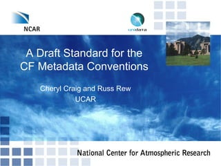 A Draft Standard for the
CF Metadata Conventions
Cheryl Craig and Russ Rew
UCAR

 