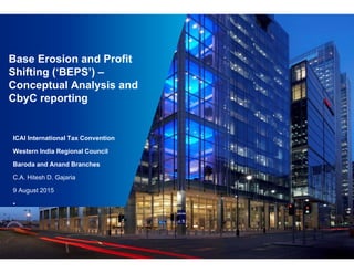 Base Erosion and Profit
Shifting (‘BEPS’) –
Conceptual Analysis and
CbyC reporting
ICAI International Tax Convention
Western India Regional Council
Baroda and Anand Branches
C.A. Hitesh D. Gajaria
9 August 2015
•
 