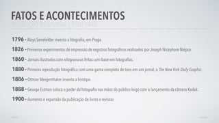 REVOLUÇÃO INDUSTRIAL | 1760-1840
FATOS E ACONTECIMENTOS
AVANÇAR
1796 - Aloys Senefelder inventa a litograﬁa, em Praga.
1826 - Primeiros experimentos de impressão de registros fotográﬁcos realizados por Joseph Nicéphore Niépce.
1860 - Jornais ilustrados com xilogravuras feitas com base em fotograﬁas.
1886 - Ottmar Mergenthaler inventa a linotipo.
1880 - Primeira reprodução fotográﬁca com uma gama completa de tons em um jornal, o The New York Daily Graphic.
1888 - George Estman coloca o poder da fotograﬁa nas mãos do público leigo com o lançamento da câmera Kodak.
1900 - Aumento e expansão da publicação de livros e revistas
VOLTAR
 