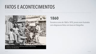 REVOLUÇÃO INDUSTRIAL | 1760-1840
FATOS E ACONTECIMENTOS
AVANÇAR
1860
Durante os anos de 1860 e 1870, jornais eram ilustrados
com xilogravuras feitas com base em fotograﬁas.
Freedmen on the Canal Bank at Richmond, atribuída a Mathew Brady,
ilustrada por John Macdonald.
VOLTAR
 