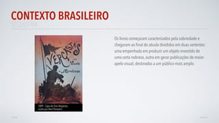 SÉCULO XIX
Os livros começaram caracterizados pela sobriedade e
chegaram ao ﬁnal do século divididos em duas vertentes:
uma empenhada em produzir um objeto investido de
uma certa nobreza, outra em gerar publicações de maior
apelo visual, destinadas a um público mais amplo.
CONTEXTO BRASILEIRO
AVANÇAR
1889 - Capa do livro Vergastas,
criada por Raul Pompeia
VOLTAR
 