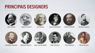 PRINCIPAIS DESIGNERS
AVANÇAR
Jules Chéret Jan Toorop Charles RickettsAubrey BeardsleyEugène Grasset
VOLTAR
Alphonse Mucha Henri van de Velde
Toulouse-Lautrec
Théophile Steinlen Otto Eckmann Peter Behrens Eliseo Visconti
 