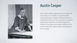 Austin Cooper, designer inglês utilizou-se do cubismo de
forma direta em seu trabalho. Em uma série de três
cartazes inspirados em colagem, ele tentou provocar no
espectador lembranças de visitas anteriores ao continente
apresentando fragmentos e vislumbres de pontos de
referência. Uma alegre movimentação é obtida por meio
de planos alternados, ângulos nítidos e sobreposição de
texto e imagens.
Austin Cooper
AVANÇARVOLTAR
1890-1964
 
