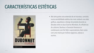 • Até certo ponto uma extensão do art nouveau, consistiu
numa sensibilidade estética das mais notáveis nas artes
gráﬁcas, arquitetura e design de produto durante as
décadas entre as duas Guerras Mundiais.As inﬂuências
do cubismo, Bauhaus e Secessão Vienense se
combinaram com De Stijl e suprematismo, bem como
com uma mania por motivos egípicios, astecas e
assírios.
AVANÇARVOLTAR
CARACTERÍSTICAS ESTÉTICAS
ART DECÓ | 1920 - 1939
Adolphe Cassandre
 