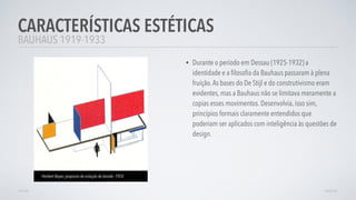 • Durante o período em Dessau (1925-1932) a
identidade e a ﬁlosoﬁa da Bauhaus passaram à plena
fruição.As bases do De Stijl e do construtivismo eram
evidentes, mas a Bauhaus não se limitava meramente a
copias esses movimentos. Desenvolvia, isso sim,
princípios formais claramente entendidos que
poderiam ser aplicados com inteligência às questões de
design.
CARACTERÍSTICAS ESTÉTICAS
AVANÇARVOLTAR
BAUHAUS 1919-1933
Herbert Bayer, proposta de estação de bonde, 1924
 