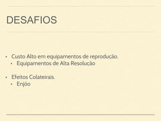 DESAFIOS
• Custo Alto em equipamentos de reprodução.
• Equipamentos de Alta Resolução
• Efeitos Colateirais.
• Enjôo
 