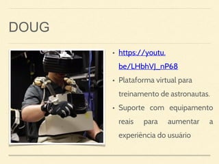 DOUG
• https://youtu.
be/LHbhVJ_nP68
• Plataforma virtual para
treinamento de astronautas.
• Suporte com equipamento
reais para aumentar a
experiência do usuário
 