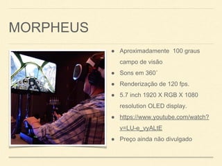 MORPHEUS
● Aproximadamente 100 graus
campo de visão
● Sons em 360˚
● Renderização de 120 fps.
● 5.7 inch 1920 X RGB X 1080
resolution OLED display.
● https://www.youtube.com/watch?
v=LU-e_vyALtE
● Preço ainda não divulgado
 
