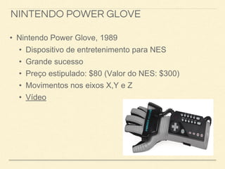 NINTENDO POWER GLOVE
• Nintendo Power Glove, 1989
• Dispositivo de entretenimento para NES
• Grande sucesso
• Preço estipulado: $80 (Valor do NES: $300)
• Movimentos nos eixos X,Y e Z
• Vídeo
 
