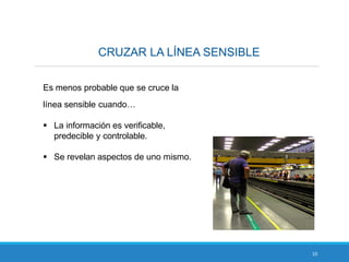 CRUZAR LA LÍNEA SENSIBLE
10
Es menos probable que se cruce la
línea sensible cuando…
 La información es verificable,
predecible y controlable.
 Se revelan aspectos de uno mismo.
 