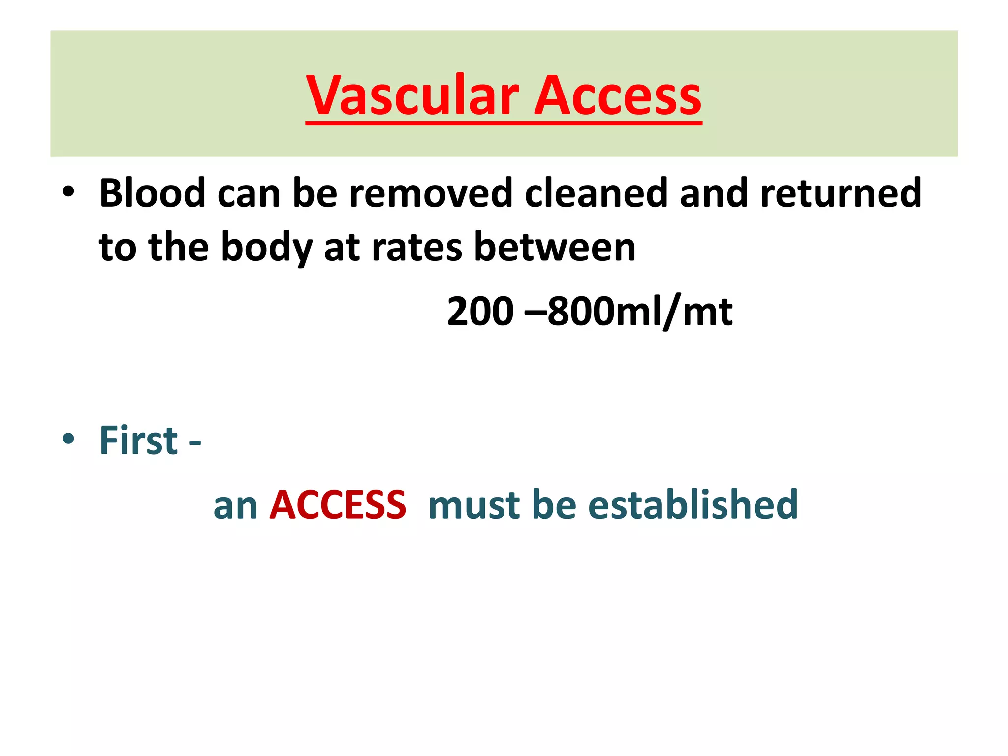 Vascular Access
• Blood can be removed cleaned and returned
to the body at rates between
200 –800ml/mt
• First -
an ACCESS must be established
 