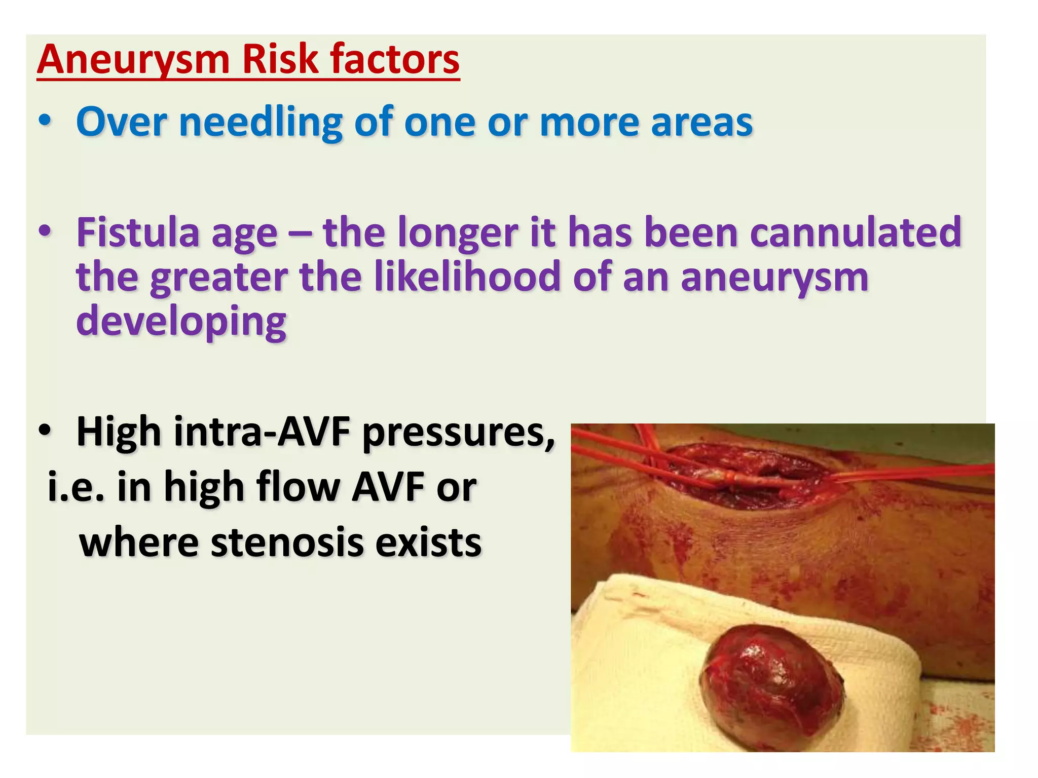 Aneurysm Risk factors
• Over needling of one or more areas
• Fistula age – the longer it has been cannulated
the greater the likelihood of an aneurysm
developing
• High intra-AVF pressures,
i.e. in high flow AVF or
where stenosis exists
 