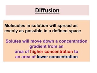Diffusion
Molecules in solution will spread as
evenly as possible in a defined space
Solutes will move down a concentration
gradient from an
area of higher concentration to
an area of lower concentration
 