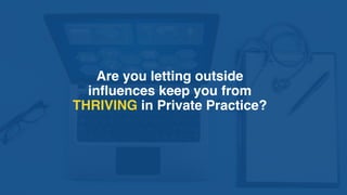 Are you letting outside
influences keep you from
THRIVING in Private Practice?
 