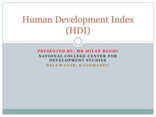 Human Development Index
        (HDI)

   PRESENTED BY: MR.MILAN REGMI
   NATIONAL COLLEGE CENTER FOR
       DEVELOPMENT STUDIES
      BALUWATAR, KATHMANDU
 